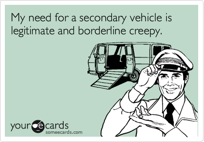 My need for a secondary vehicle is legitiment and borderline creepy.