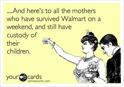 .....And here's to all the mothers who have survived Walmart on a Saturday, and still have
custody of
their
children.