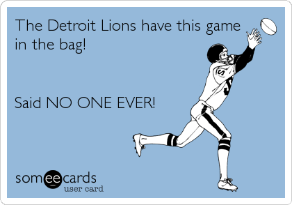 The Detroit Lions have this game
in the bag!


Said NO ONE EVER!