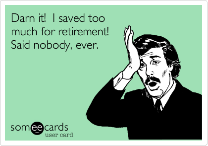 Darn it!  I saved too
much for retirement! 
Said nobody%2C ever.