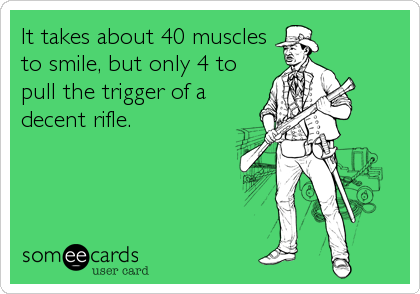 It takes about 40 muscles
to smile, but only 4 to
pull the trigger of a
decent rifle.