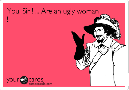 You, Sir ! ... Are an ugly woman
!