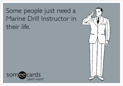 Some people just need a
Marine Drill Instructor in
their life.