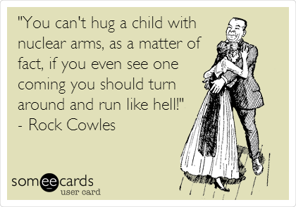 "You can't hug a child with
nuclear arms, as a matter of
fact, if you even see one
coming you should turn
around and run like hell!"
- Rock Cowles