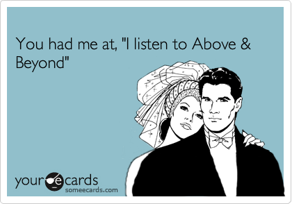 
You had me at, "I listen to Above &
Beyond"