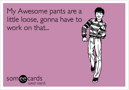 My Awesome pants are a
little loose, gonna have to
work on that...