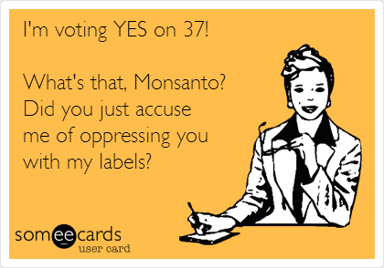 I'm voting YES on 37! 

What's that, Monsanto? 
Did you just accuse 
me of oppressing you 
with my labels? 