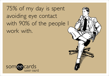 75% of my day is spent
avoiding eye contact
with 90% of the people I
work with.