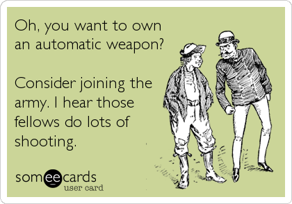 Oh, you want to own
an automatic weapon?

Consider joining the
army. I hear those
fellows do lots of
shooting.