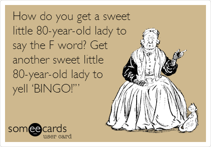 How do you get a sweet
little 80-year-old lady to
say the F word? Get
another sweet little
80-year-old lady to
yell â€˜BINGO!â€™â€