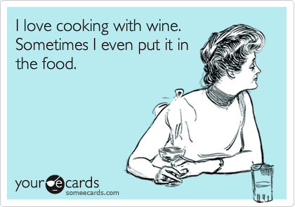 I love cooking with wine.
Sometimes I even put it in
the food. 