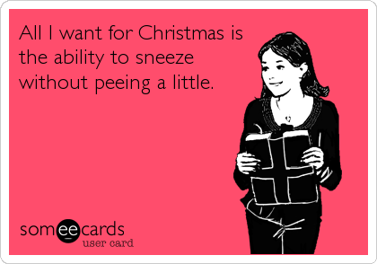 All I want for Christmas is
the ability to sneeze
without peeing a little.
