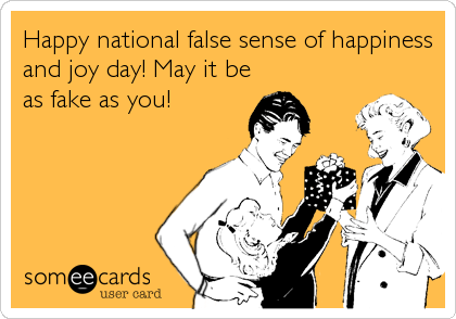 Happy national false sense of happiness
and joy day! May it be
as fake as you!