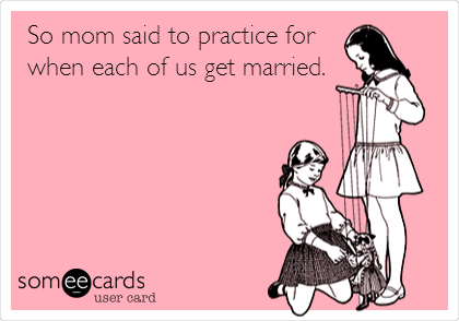 So mom said to practice for
when each of us get married.