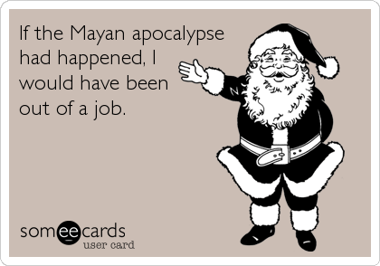 If the Mayan apocalypse
had happened, I
would have been
out of a job.