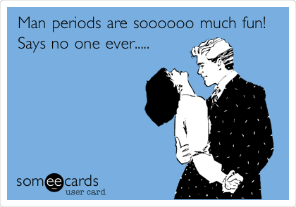 Man periods are soooooo much fun!
Says no one ever.....