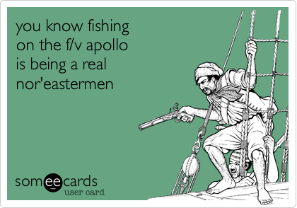 you know fishing 
on the f/v apollo
is being a real 
nor' eastermen