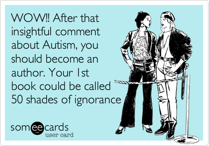 WOW!! After that 
insightful comment 
about Autism, you
should become an 
author. Your 1st
book could be called 
50 shades of Ignornace