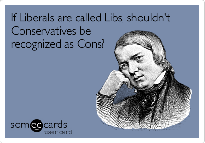 If Liberals are called Libs, shouldn't Conservatives be
recognized as Cons?