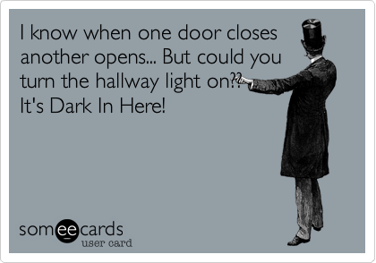 I know when one door closes
another opens... But could you
turn the hallway light on%3F%3F 
It's Dark In Here!