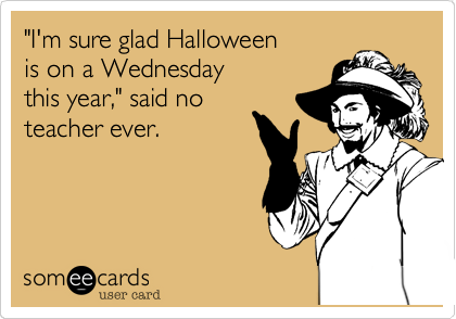 "I'm sure glad Halloween
is on a Wednesday
this year," said no
teacher ever. 