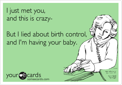 I just met you, 
and this is crazy-
  
But I lied about birth control, 
and I'm having your baby.