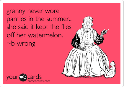 granny never wore 
panties in the summer...
to keep the flies off her
watermelon.
%7Eb-wrong