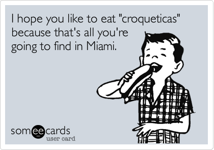 I hope you like to eat "croqueticas" because that's all you're
going to find in Miami.