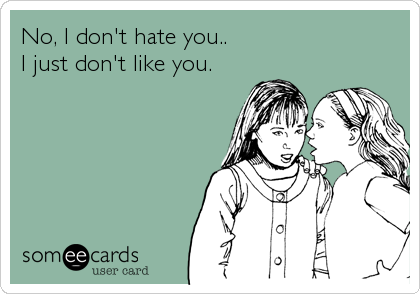 No, I don't hate you..
I just don't like you.