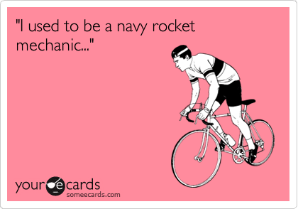 "I used to be a navy rocket mechanic..."