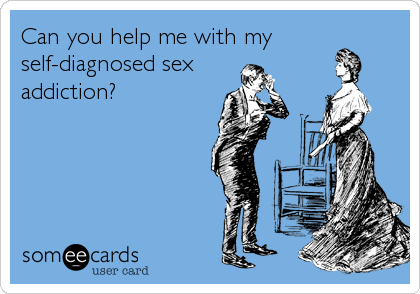 Can you help me with my
self-diagnosed sex 
addiction?