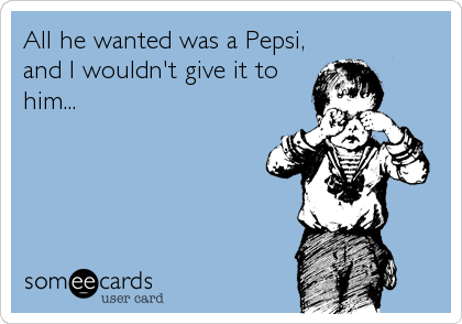 All he wanted was a Pepsi,
and I wouldn't give it to
him...