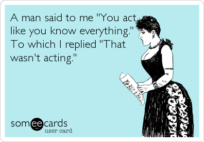 A man said to me "You act
like you know everything."
To which I replied "That
wasn't acting."