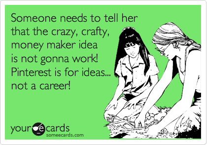 Someone needs to tell her
that the crazy, crafty,
money maker idea
is not gonna work! 
Pinterest is for ideas...
not a career!