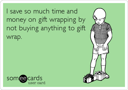 I save so much time and
money on gift wrapping by
not buying anything to gift
wrap.