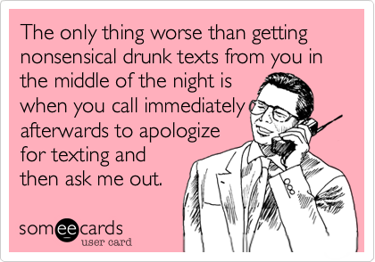 The only thing worse than getting nonsensical drunk texts from you in the middle of the night is
when you call immediately
afterwards to apologize
for texting and
then ask me out.