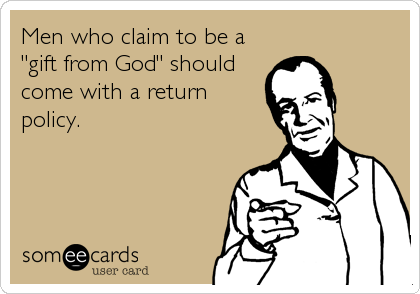 Men who claim to be a
"gift from God" should
come with a return
policy.
