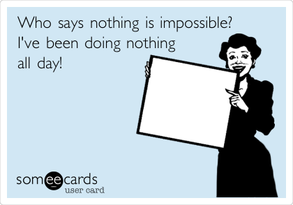 Who says nothing is impossible? 
I've been doing nothing 
all day!