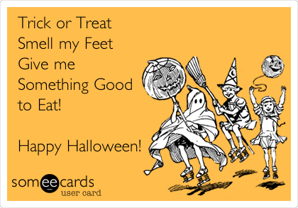 Trick or Treat
Smell my Feet
Give me
Something Good
to Eat!

Happy Halloween!