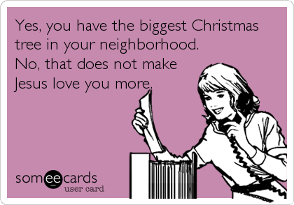 Yes, you have the biggest Christmas
tree in your neighborhood. 
No, that does not make
Jesus love you more.