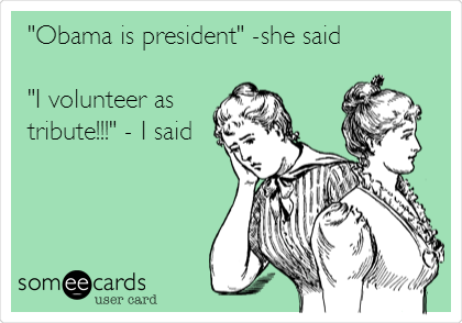 "Obama is president" -she said

"I volunteer as
tribute!!!" - I said