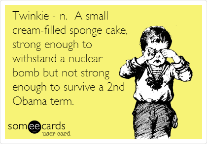 Twinkie - n.  A small
cream-filled sponge cake,
strong enough to
withstand a nuclear
bomb but not strong
enough to survive a 2nd
Obama term.