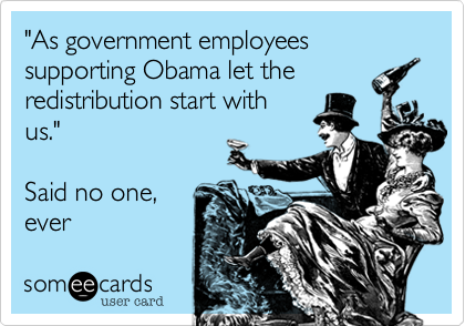 "As government employees supporting Obama let the
redistribution start with
us." 

Said no one%2C 
ever