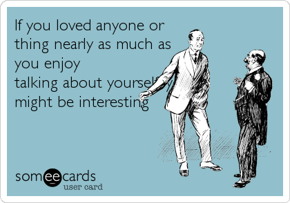 If you loved anyone or
thing nearly as much as
you enjoy
talking about yourself, you
might be interesting