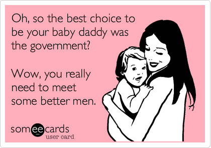 Oh, so the best choice to
be your baby daddy was
the government?

Wow, you really
need to meet
some better men.