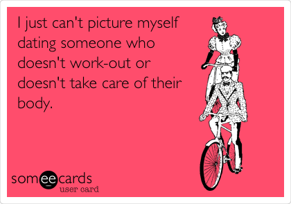 I just can't picture myself
dating someone who
doesn't work-out or
doesn't take care of their
body. 