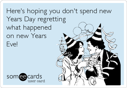 Here's hoping you don't spend new
Years Day regretting
what happened
on new Years
Eve!