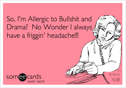 
So, I'm Allergic to Bullshit and 
Drama?  No Wonder I always
have a friggin' headache!!!