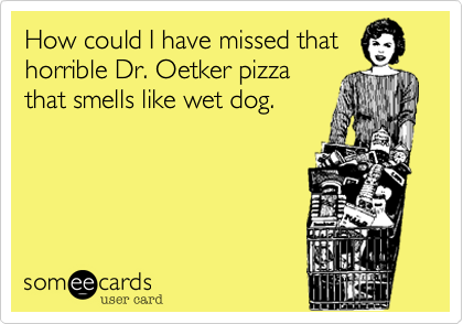How could I have missed that
horrible Dr. Oetker pizza
that smells like wet jackal.