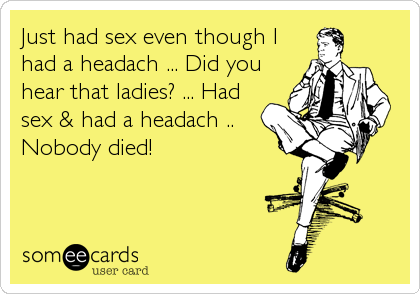 Just had sex even though Ihad a headach ... Did youhear that ladies? ... Hadsex & had a headach ..Nobody died!